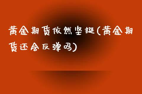 黄金期货依然坚挺(黄金期货还会反弹吗)_https://yy1.wpmee.com_黄金期货_第1张