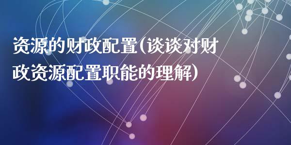 资源的财政配置(谈谈对财政资源配置职能的理解)_https://yy1.wpmee.com_期货原油_第1张