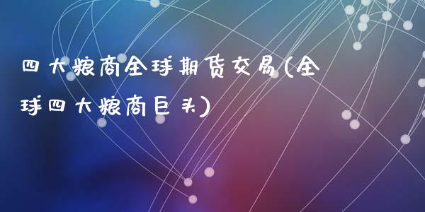 四大粮商全球期货交易(全球四大粮商巨头)_https://hz1.wpmee.com_恒指直播室_第1张