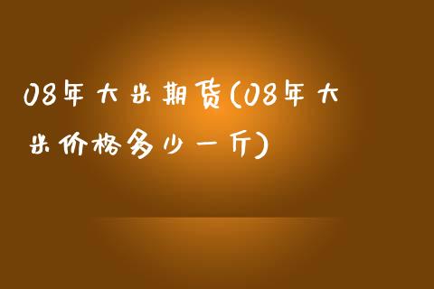 08年大米期货(08年大米价格多少一斤)_https://yy1.wpmee.com_德指期货_第1张