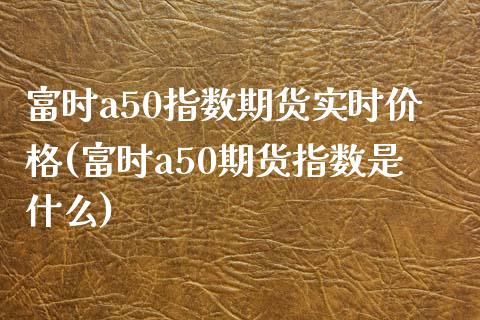 富时a50指数期货实时价格(富时a50期货指数是什么)_https://qh1.wpmee.com_期货百科_第1张