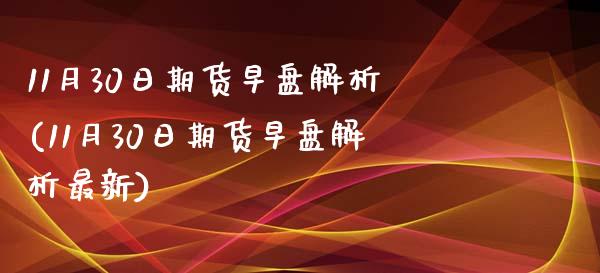 11月30日期货早盘解析(11月30日期货早盘解析最新)_https://yy1.wpmee.com_股指期货_第1张