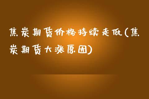 焦炭期货价格持续走低(焦炭期货大涨原因)_https://qh1.wpmee.com_期货百科_第1张