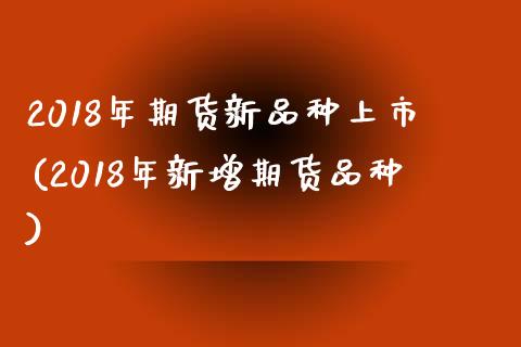 2018年期货新品种上市(2018年新增期货品种)_https://gn1.wpmee.com_原油期货_第1张