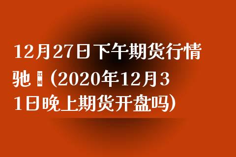 12月27日下午期货行情驰骋(2020年12月31日晚上期货开盘吗)_https://hz1.wpmee.com_恒指直播室_第1张