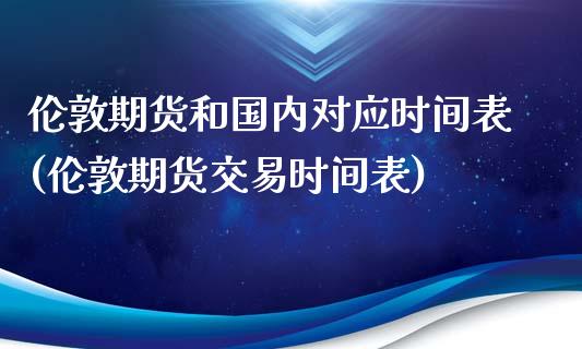 伦敦期货和国内对应时间表(伦敦期货交易时间表)_https://qh1.wpmee.com_期货行情_第1张